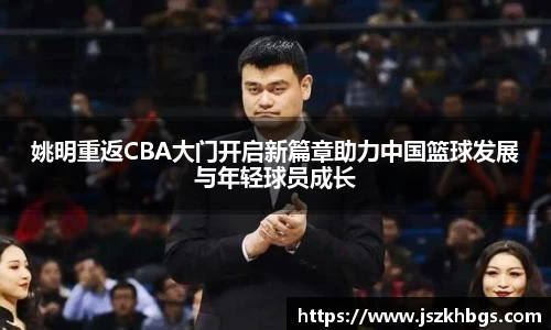 姚明重返CBA大门开启新篇章助力中国篮球发展与年轻球员成长
