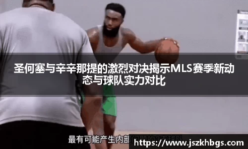 圣何塞与辛辛那提的激烈对决揭示MLS赛季新动态与球队实力对比