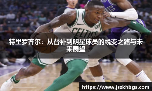 特里罗齐尔：从替补到明星球员的蜕变之路与未来展望