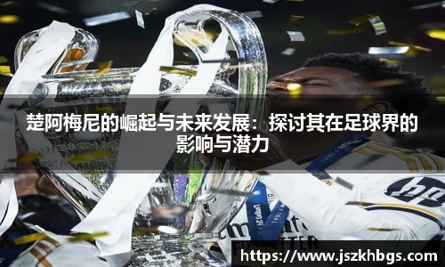 楚阿梅尼的崛起与未来发展：探讨其在足球界的影响与潜力