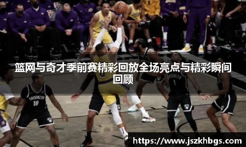 篮网与奇才季前赛精彩回放全场亮点与精彩瞬间回顾