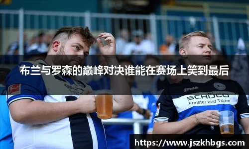 布兰与罗森的巅峰对决谁能在赛场上笑到最后