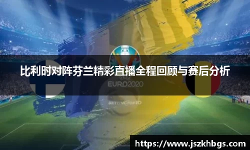 比利时对阵芬兰精彩直播全程回顾与赛后分析