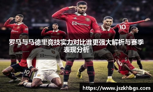 罗马与马德里竞技实力对比谁更强大解析与赛季表现分析