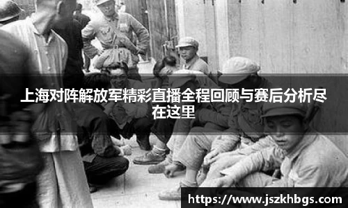上海对阵解放军精彩直播全程回顾与赛后分析尽在这里