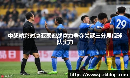 中超精彩对决亚泰迎战富力争夺关键三分展现球队实力