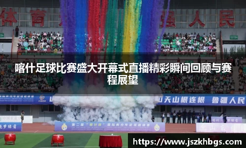 喀什足球比赛盛大开幕式直播精彩瞬间回顾与赛程展望