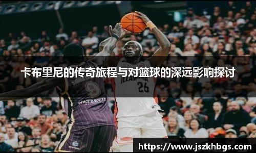 卡布里尼的传奇旅程与对篮球的深远影响探讨