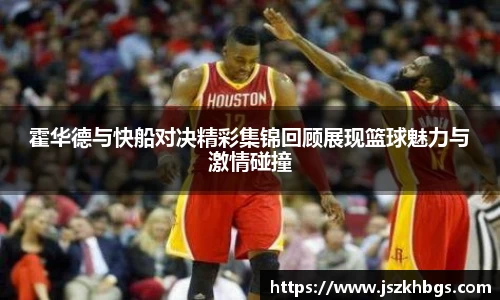 霍华德与快船对决精彩集锦回顾展现篮球魅力与激情碰撞