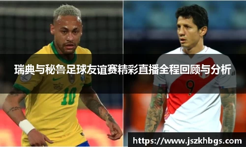 瑞典与秘鲁足球友谊赛精彩直播全程回顾与分析