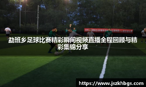 勐班乡足球比赛精彩瞬间视频直播全程回顾与精彩集锦分享