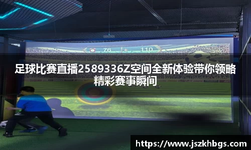 足球比赛直播2589336Z空间全新体验带你领略精彩赛事瞬间