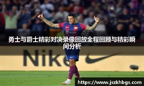 勇士与爵士精彩对决录像回放全程回顾与精彩瞬间分析
