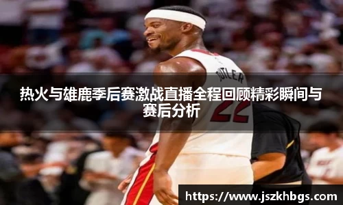 热火与雄鹿季后赛激战直播全程回顾精彩瞬间与赛后分析
