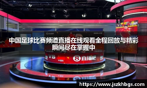 中国足球比赛频道直播在线观看全程回放与精彩瞬间尽在掌握中