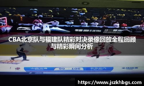 CBA北京队与福建队精彩对决录像回放全程回顾与精彩瞬间分析