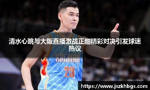 清水心跳与大阪直播激战正酣精彩对决引发球迷热议