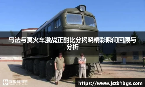 乌法与莫火车激战正酣比分揭晓精彩瞬间回顾与分析