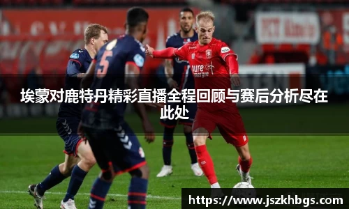 埃蒙对鹿特丹精彩直播全程回顾与赛后分析尽在此处