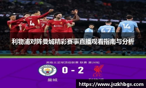 利物浦对阵曼城精彩赛事直播观看指南与分析